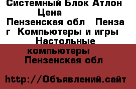 Системный Блок Атлон › Цена ­ 2 500 - Пензенская обл., Пенза г. Компьютеры и игры » Настольные компьютеры   . Пензенская обл.